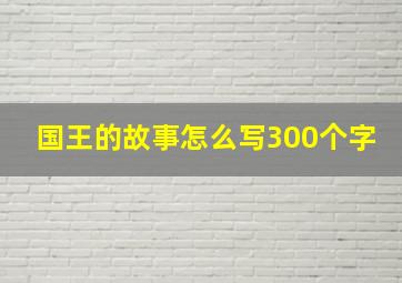 国王的故事怎么写300个字