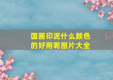 国画印泥什么颜色的好用呢图片大全