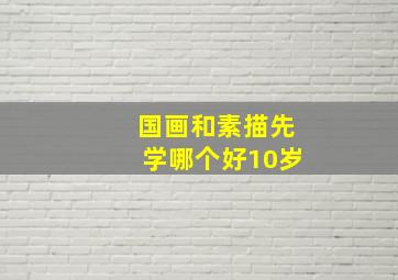 国画和素描先学哪个好10岁