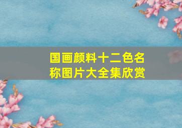 国画颜料十二色名称图片大全集欣赏