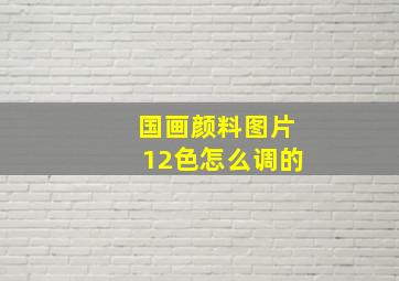 国画颜料图片12色怎么调的