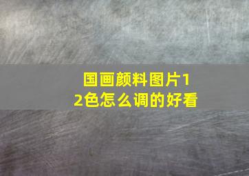 国画颜料图片12色怎么调的好看