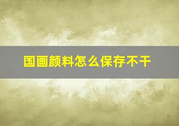 国画颜料怎么保存不干