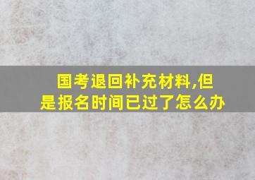 国考退回补充材料,但是报名时间已过了怎么办