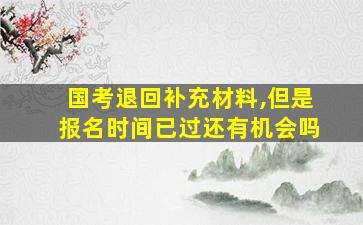 国考退回补充材料,但是报名时间已过还有机会吗