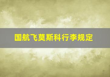 国航飞莫斯科行李规定