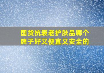 国货抗衰老护肤品哪个牌子好又便宜又安全的