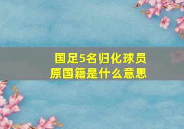 国足5名归化球员原国籍是什么意思