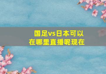 国足vs日本可以在哪里直播呢现在