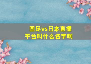 国足vs日本直播平台叫什么名字啊