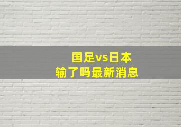 国足vs日本输了吗最新消息