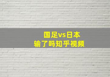 国足vs日本输了吗知乎视频