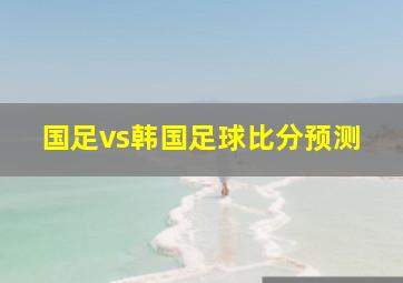 国足vs韩国足球比分预测