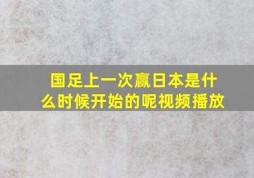 国足上一次赢日本是什么时候开始的呢视频播放