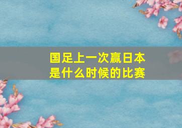 国足上一次赢日本是什么时候的比赛