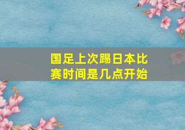 国足上次踢日本比赛时间是几点开始