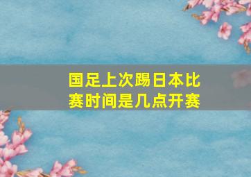 国足上次踢日本比赛时间是几点开赛