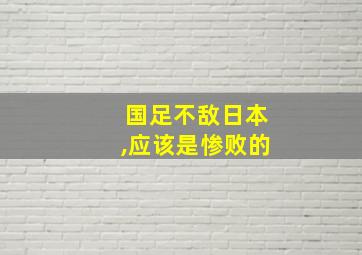 国足不敌日本,应该是惨败的