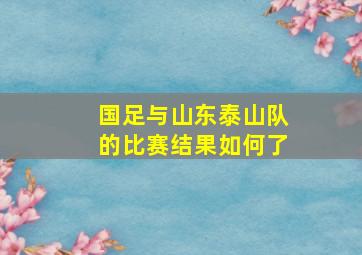 国足与山东泰山队的比赛结果如何了