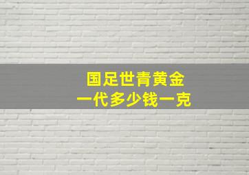 国足世青黄金一代多少钱一克