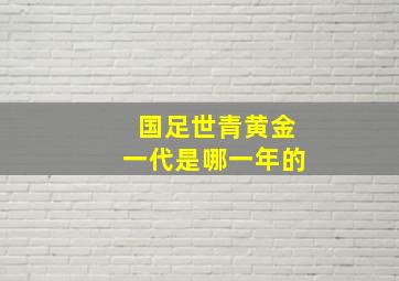 国足世青黄金一代是哪一年的