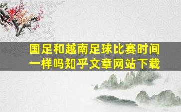 国足和越南足球比赛时间一样吗知乎文章网站下载