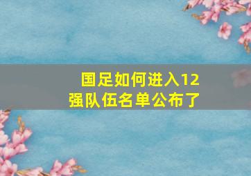 国足如何进入12强队伍名单公布了