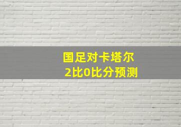 国足对卡塔尔2比0比分预测