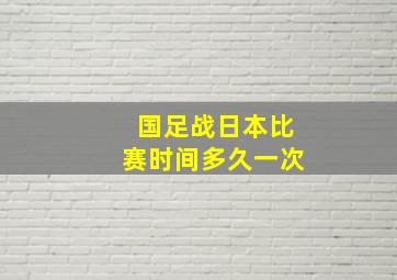 国足战日本比赛时间多久一次