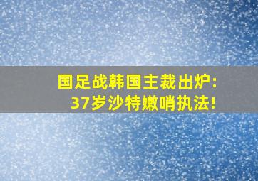 国足战韩国主裁出炉:37岁沙特嫩哨执法!