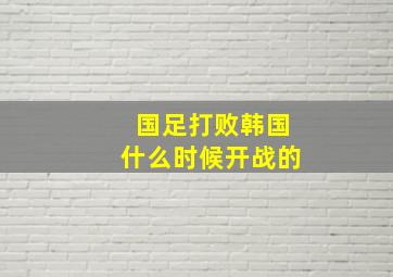 国足打败韩国什么时候开战的