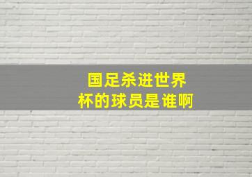 国足杀进世界杯的球员是谁啊