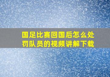 国足比赛回国后怎么处罚队员的视频讲解下载