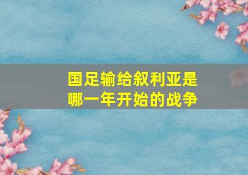 国足输给叙利亚是哪一年开始的战争