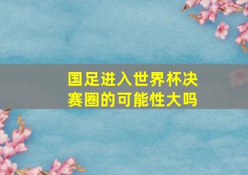 国足进入世界杯决赛圈的可能性大吗