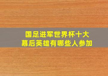 国足进军世界杯十大幕后英雄有哪些人参加