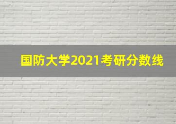 国防大学2021考研分数线