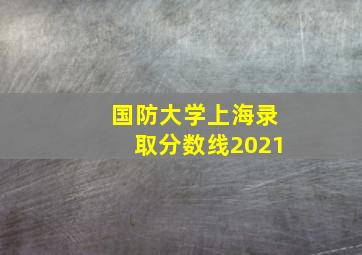 国防大学上海录取分数线2021