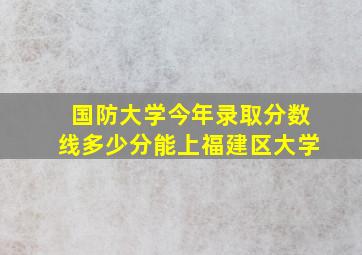 国防大学今年录取分数线多少分能上福建区大学