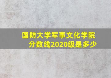 国防大学军事文化学院分数线2020级是多少