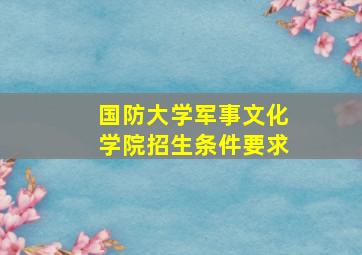 国防大学军事文化学院招生条件要求