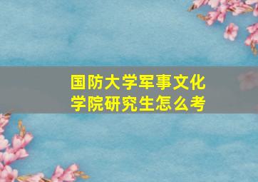 国防大学军事文化学院研究生怎么考