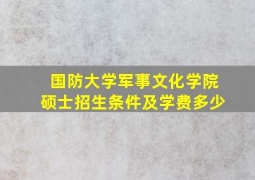 国防大学军事文化学院硕士招生条件及学费多少