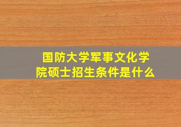 国防大学军事文化学院硕士招生条件是什么