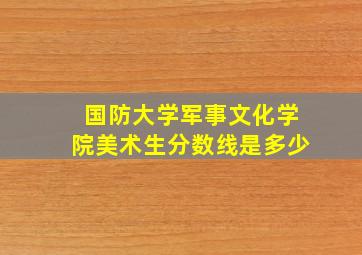 国防大学军事文化学院美术生分数线是多少