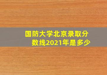 国防大学北京录取分数线2021年是多少