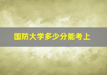 国防大学多少分能考上