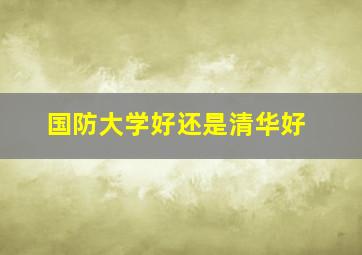 国防大学好还是清华好