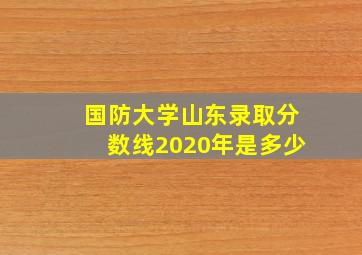 国防大学山东录取分数线2020年是多少