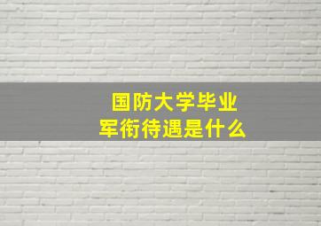 国防大学毕业军衔待遇是什么